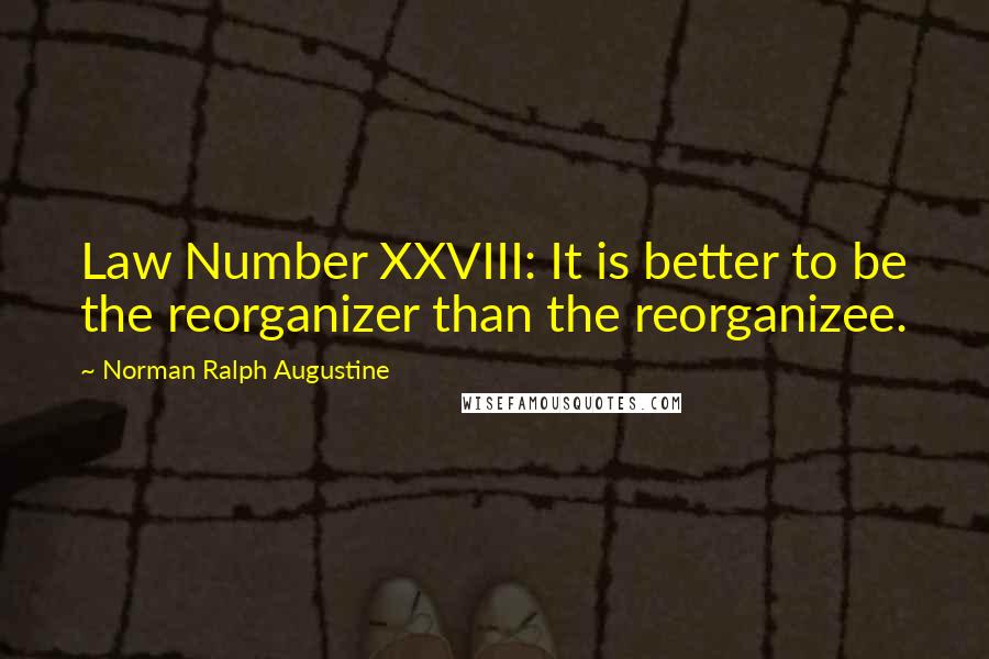 Norman Ralph Augustine Quotes: Law Number XXVIII: It is better to be the reorganizer than the reorganizee.