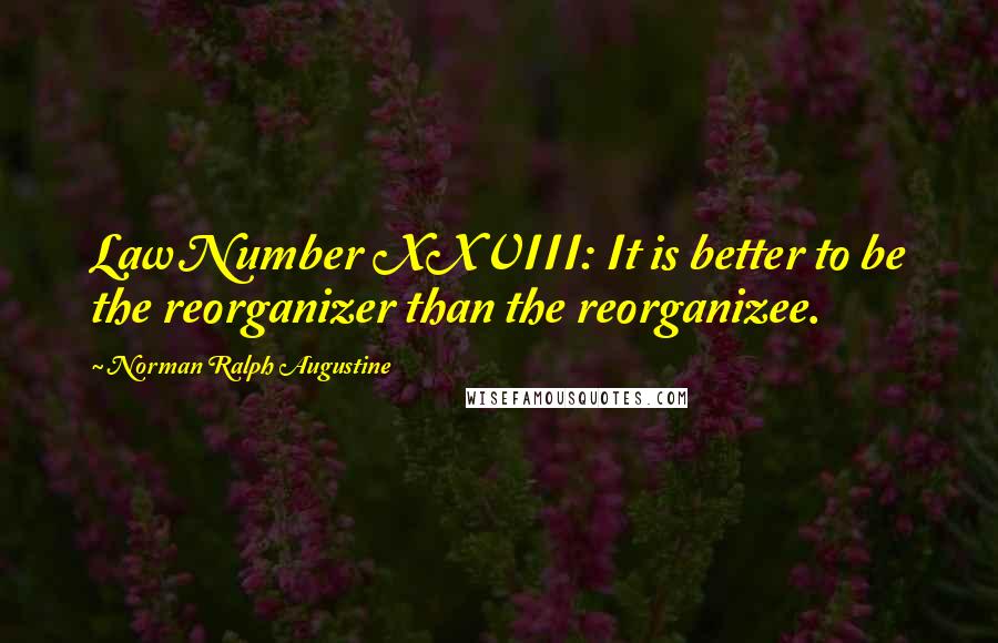 Norman Ralph Augustine Quotes: Law Number XXVIII: It is better to be the reorganizer than the reorganizee.