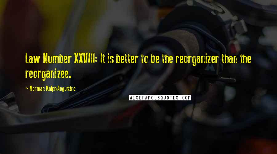 Norman Ralph Augustine Quotes: Law Number XXVIII: It is better to be the reorganizer than the reorganizee.