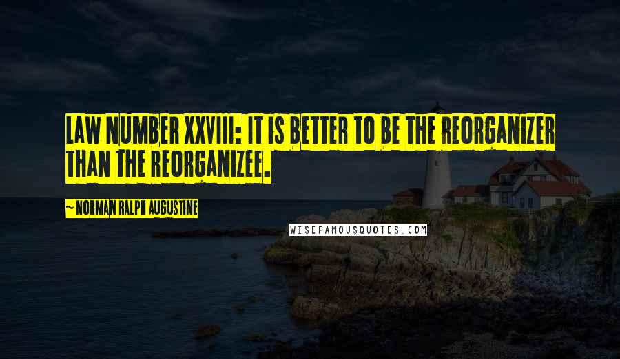 Norman Ralph Augustine Quotes: Law Number XXVIII: It is better to be the reorganizer than the reorganizee.