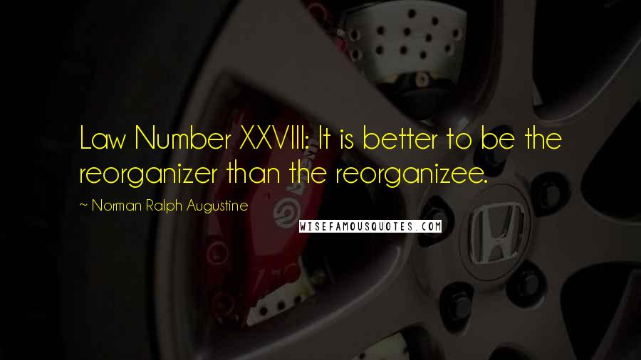 Norman Ralph Augustine Quotes: Law Number XXVIII: It is better to be the reorganizer than the reorganizee.