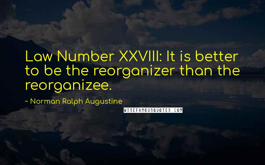 Norman Ralph Augustine Quotes: Law Number XXVIII: It is better to be the reorganizer than the reorganizee.