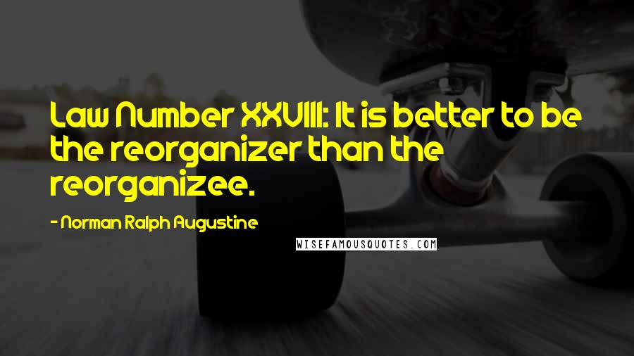 Norman Ralph Augustine Quotes: Law Number XXVIII: It is better to be the reorganizer than the reorganizee.