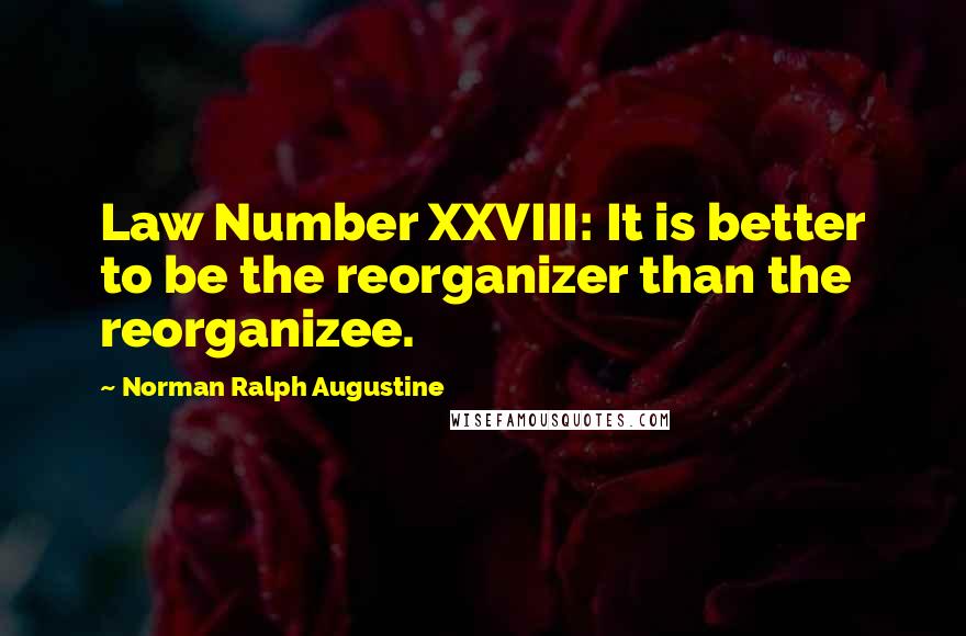Norman Ralph Augustine Quotes: Law Number XXVIII: It is better to be the reorganizer than the reorganizee.
