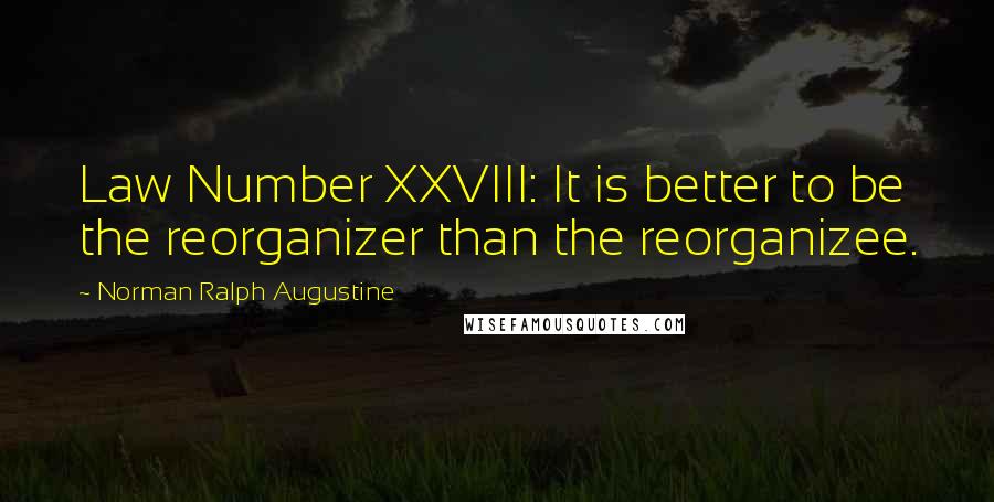 Norman Ralph Augustine Quotes: Law Number XXVIII: It is better to be the reorganizer than the reorganizee.