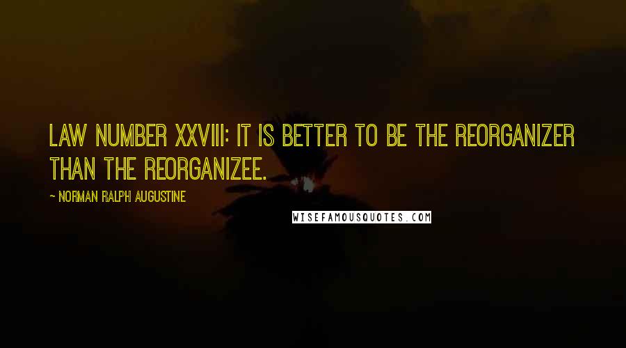 Norman Ralph Augustine Quotes: Law Number XXVIII: It is better to be the reorganizer than the reorganizee.