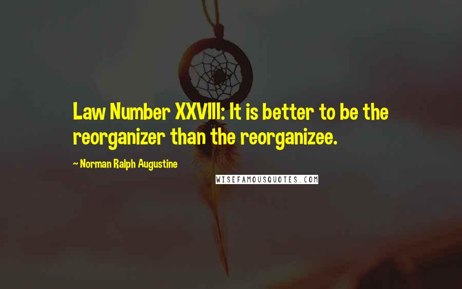 Norman Ralph Augustine Quotes: Law Number XXVIII: It is better to be the reorganizer than the reorganizee.