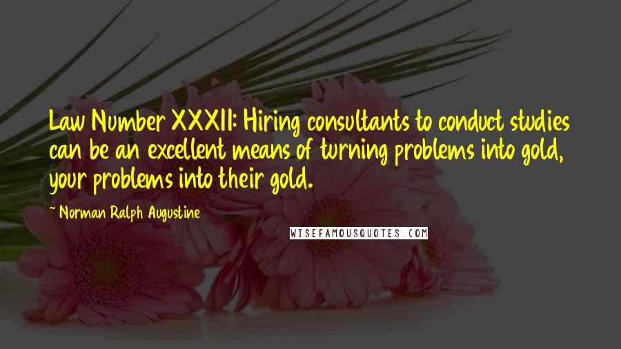 Norman Ralph Augustine Quotes: Law Number XXXII: Hiring consultants to conduct studies can be an excellent means of turning problems into gold, your problems into their gold.