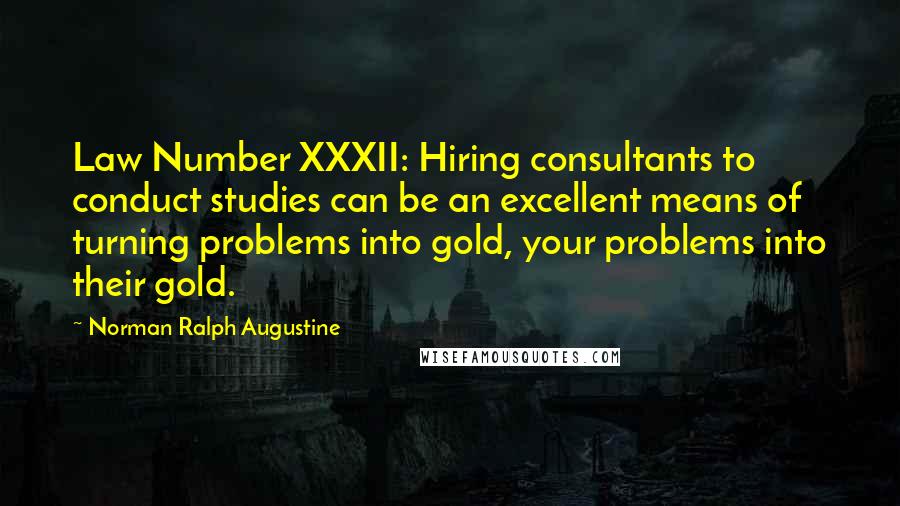 Norman Ralph Augustine Quotes: Law Number XXXII: Hiring consultants to conduct studies can be an excellent means of turning problems into gold, your problems into their gold.