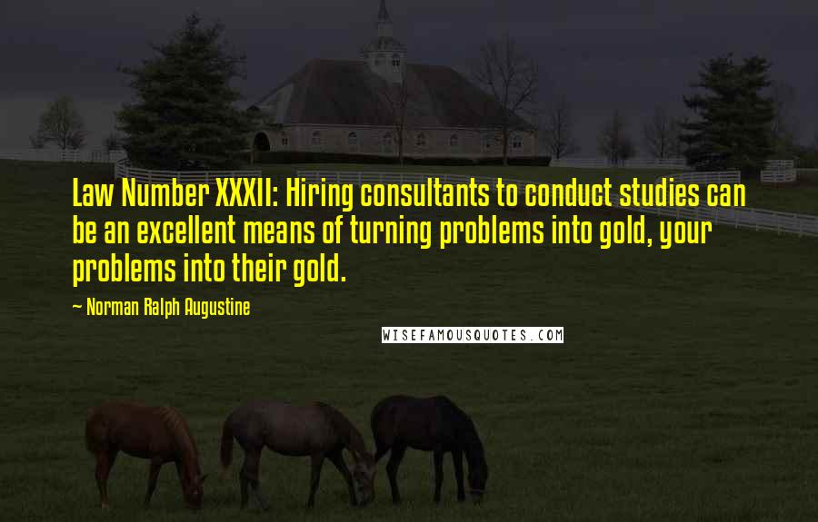 Norman Ralph Augustine Quotes: Law Number XXXII: Hiring consultants to conduct studies can be an excellent means of turning problems into gold, your problems into their gold.