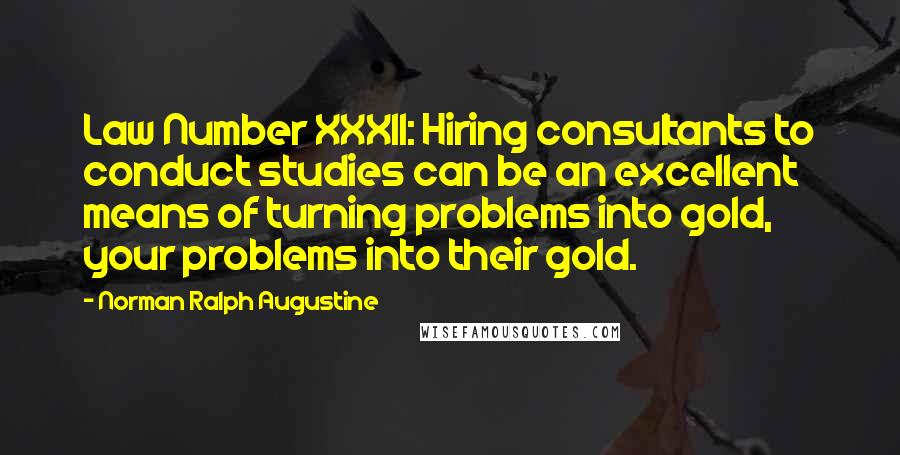 Norman Ralph Augustine Quotes: Law Number XXXII: Hiring consultants to conduct studies can be an excellent means of turning problems into gold, your problems into their gold.