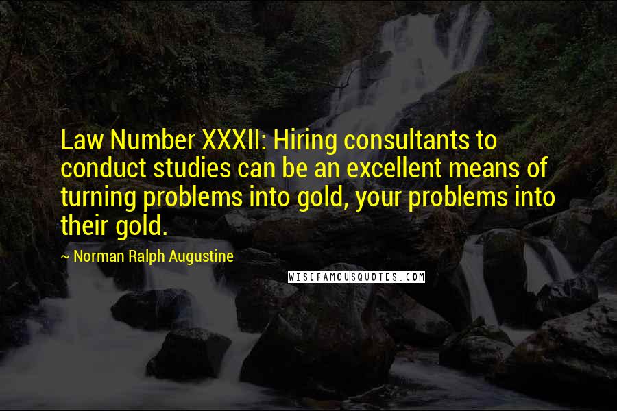 Norman Ralph Augustine Quotes: Law Number XXXII: Hiring consultants to conduct studies can be an excellent means of turning problems into gold, your problems into their gold.