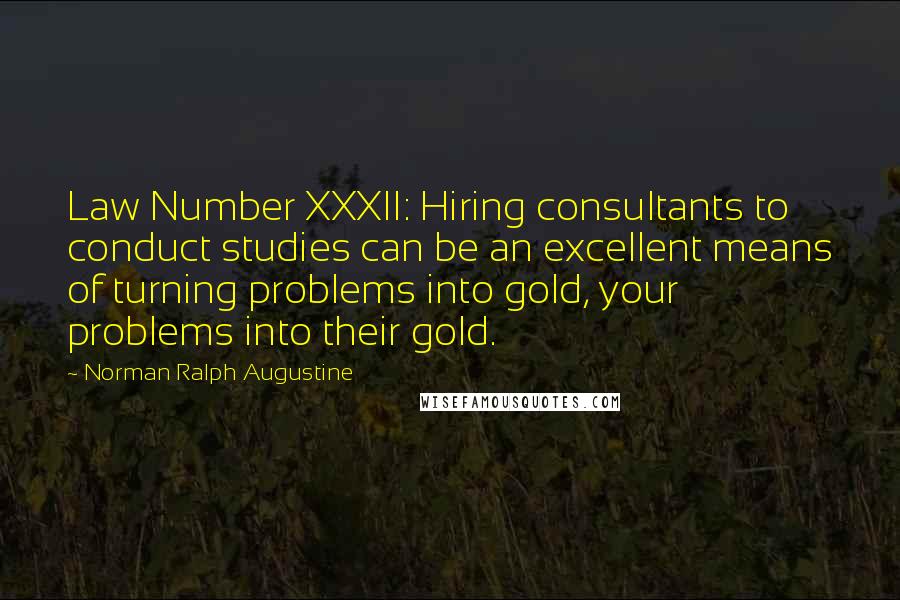 Norman Ralph Augustine Quotes: Law Number XXXII: Hiring consultants to conduct studies can be an excellent means of turning problems into gold, your problems into their gold.