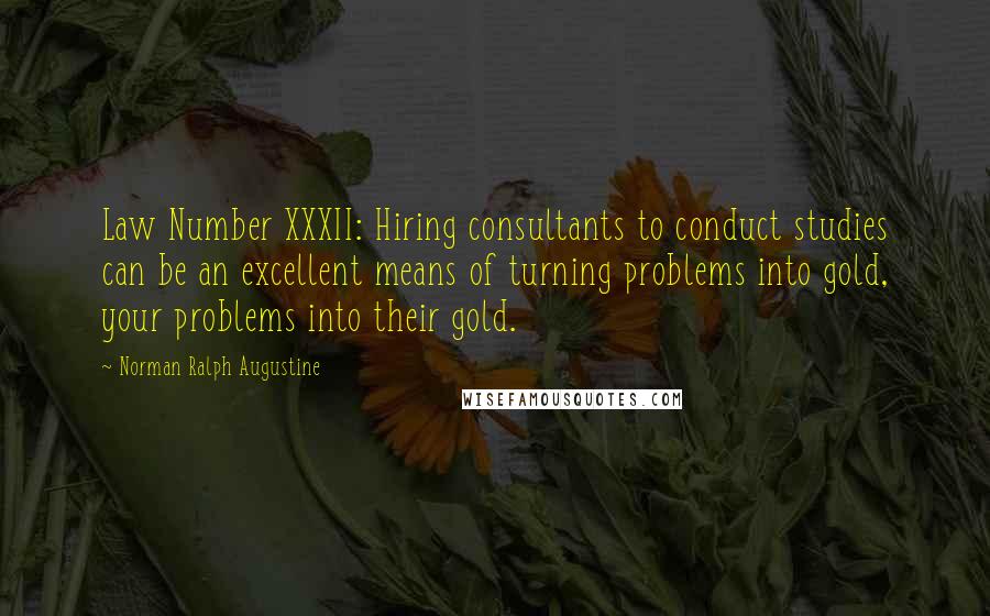 Norman Ralph Augustine Quotes: Law Number XXXII: Hiring consultants to conduct studies can be an excellent means of turning problems into gold, your problems into their gold.