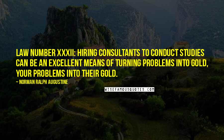 Norman Ralph Augustine Quotes: Law Number XXXII: Hiring consultants to conduct studies can be an excellent means of turning problems into gold, your problems into their gold.