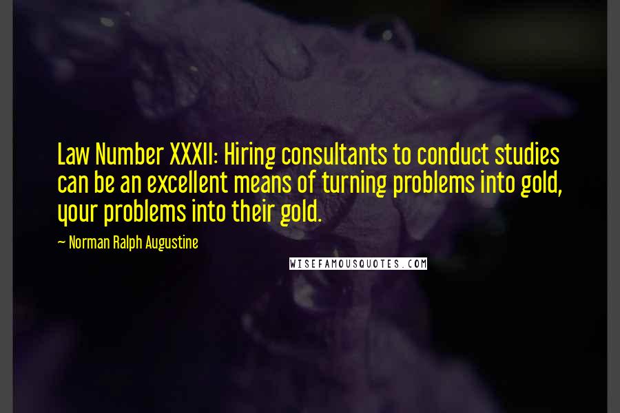 Norman Ralph Augustine Quotes: Law Number XXXII: Hiring consultants to conduct studies can be an excellent means of turning problems into gold, your problems into their gold.