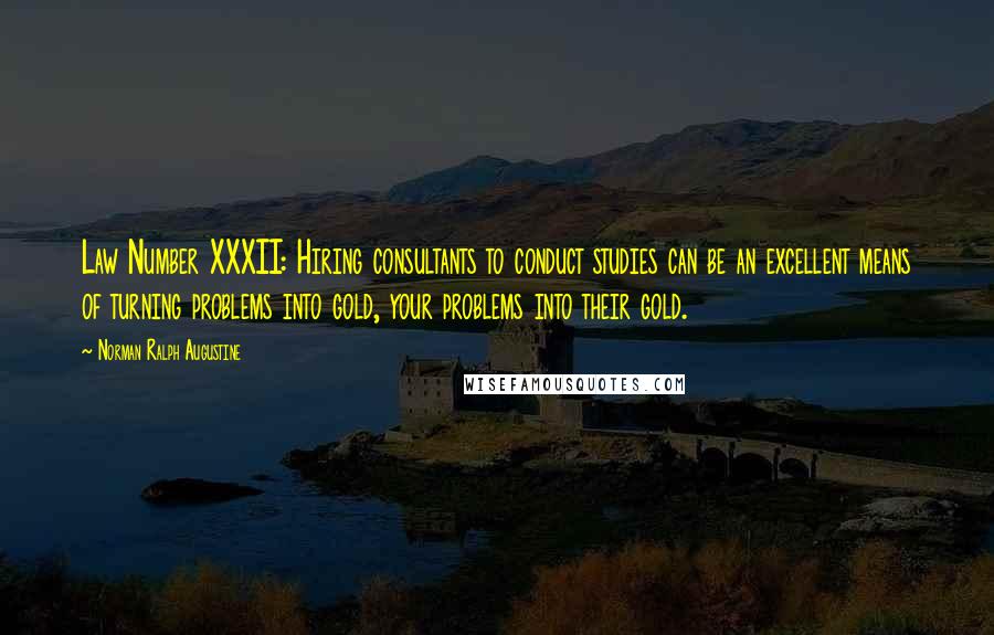 Norman Ralph Augustine Quotes: Law Number XXXII: Hiring consultants to conduct studies can be an excellent means of turning problems into gold, your problems into their gold.