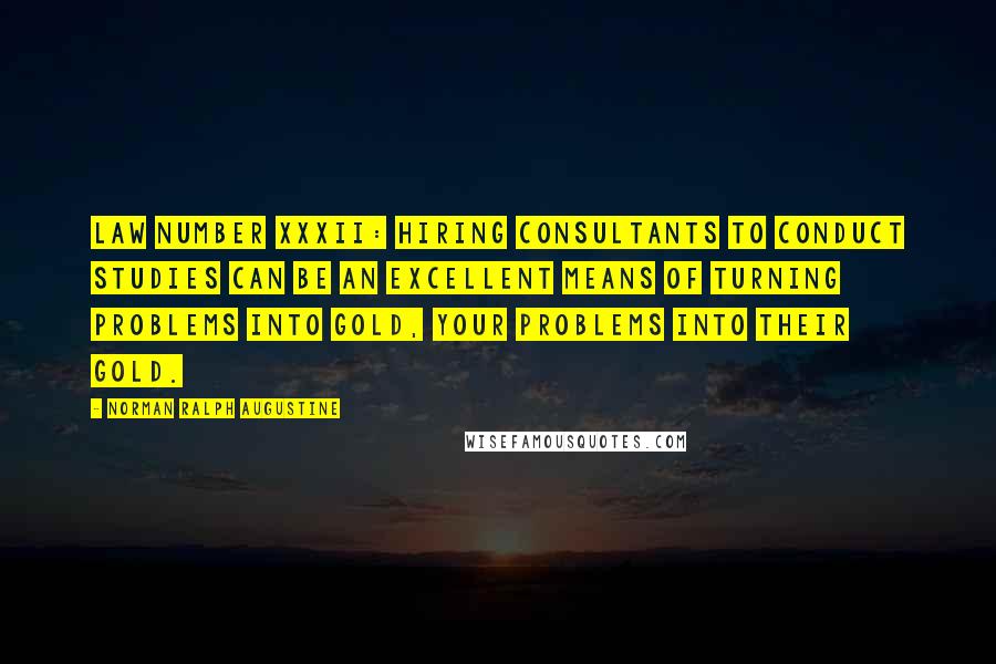 Norman Ralph Augustine Quotes: Law Number XXXII: Hiring consultants to conduct studies can be an excellent means of turning problems into gold, your problems into their gold.