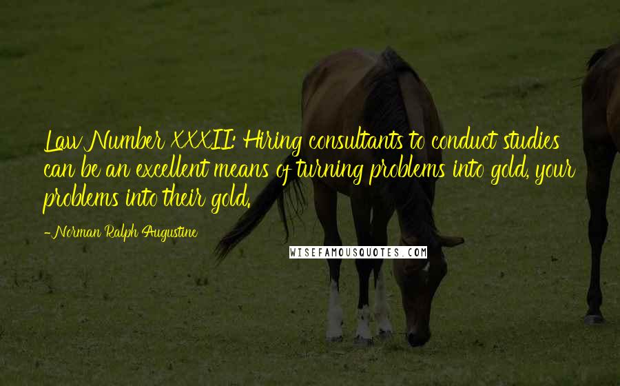 Norman Ralph Augustine Quotes: Law Number XXXII: Hiring consultants to conduct studies can be an excellent means of turning problems into gold, your problems into their gold.