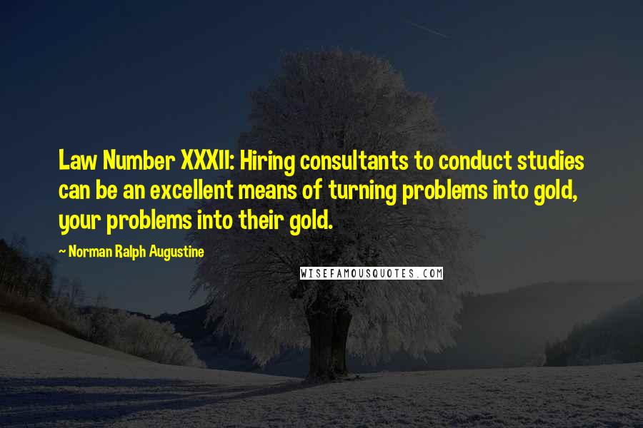 Norman Ralph Augustine Quotes: Law Number XXXII: Hiring consultants to conduct studies can be an excellent means of turning problems into gold, your problems into their gold.