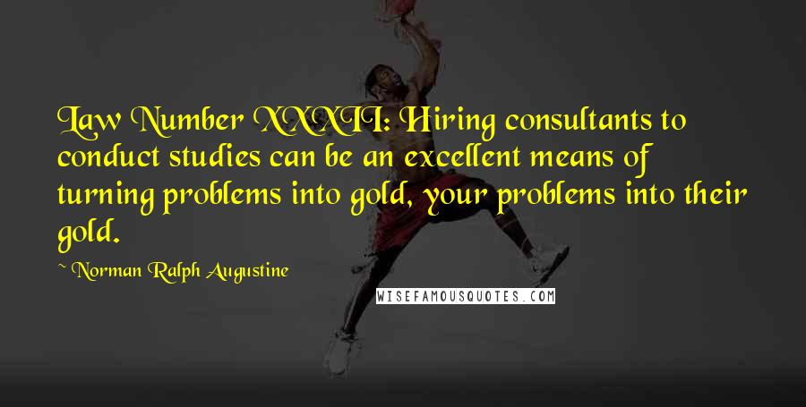 Norman Ralph Augustine Quotes: Law Number XXXII: Hiring consultants to conduct studies can be an excellent means of turning problems into gold, your problems into their gold.