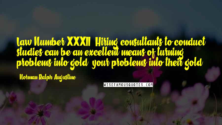 Norman Ralph Augustine Quotes: Law Number XXXII: Hiring consultants to conduct studies can be an excellent means of turning problems into gold, your problems into their gold.