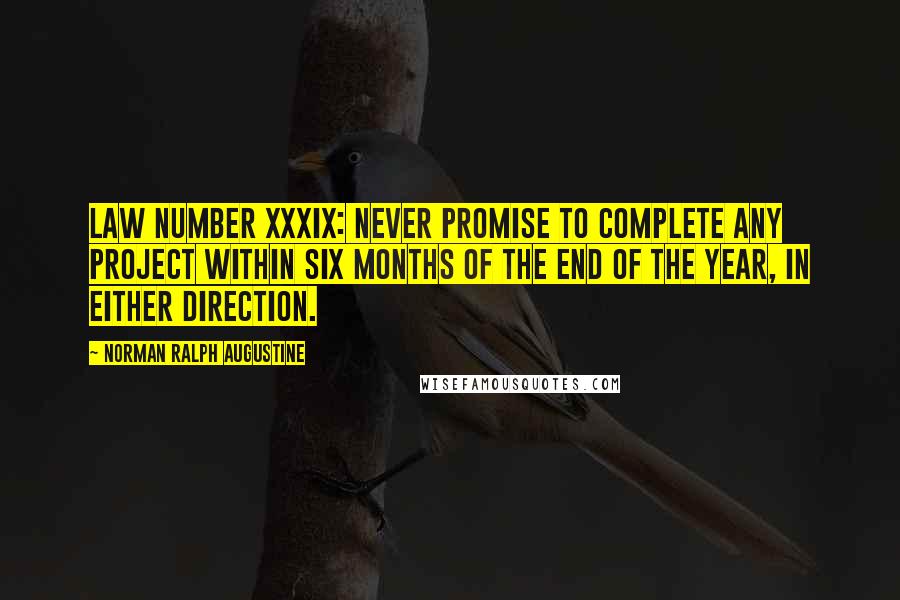 Norman Ralph Augustine Quotes: Law Number XXXIX: Never promise to complete any project within six months of the end of the year, in either direction.