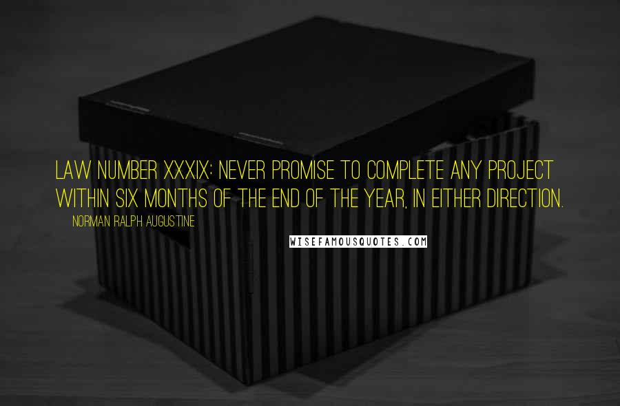 Norman Ralph Augustine Quotes: Law Number XXXIX: Never promise to complete any project within six months of the end of the year, in either direction.