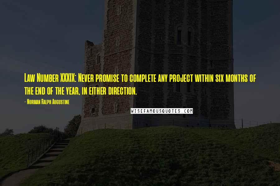 Norman Ralph Augustine Quotes: Law Number XXXIX: Never promise to complete any project within six months of the end of the year, in either direction.