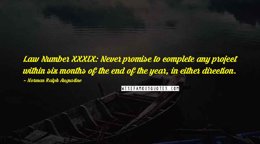 Norman Ralph Augustine Quotes: Law Number XXXIX: Never promise to complete any project within six months of the end of the year, in either direction.