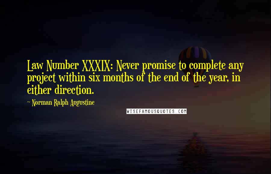 Norman Ralph Augustine Quotes: Law Number XXXIX: Never promise to complete any project within six months of the end of the year, in either direction.