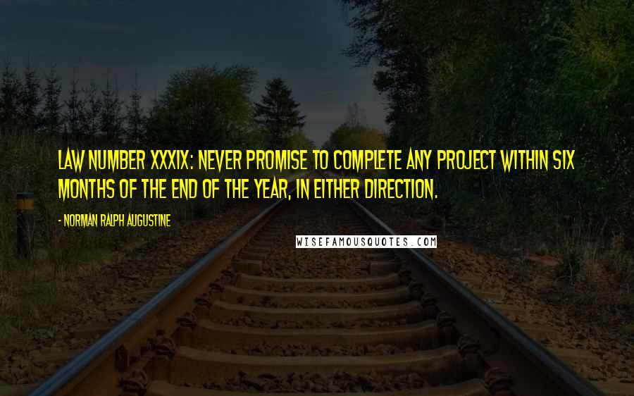 Norman Ralph Augustine Quotes: Law Number XXXIX: Never promise to complete any project within six months of the end of the year, in either direction.