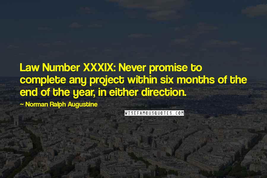 Norman Ralph Augustine Quotes: Law Number XXXIX: Never promise to complete any project within six months of the end of the year, in either direction.
