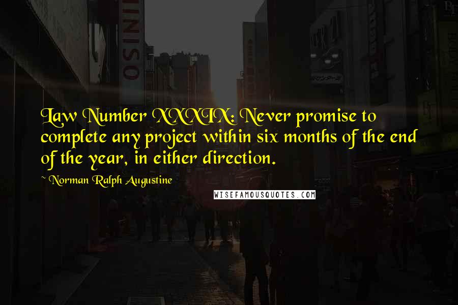 Norman Ralph Augustine Quotes: Law Number XXXIX: Never promise to complete any project within six months of the end of the year, in either direction.