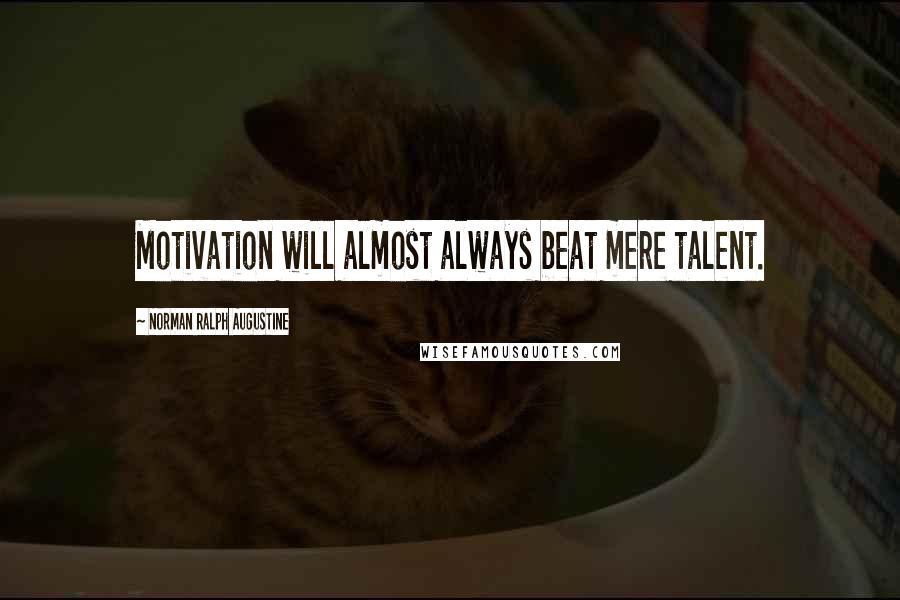 Norman Ralph Augustine Quotes: Motivation will almost always beat mere talent.