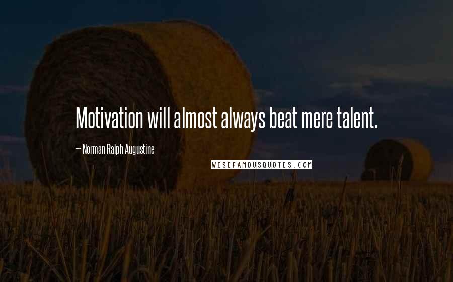 Norman Ralph Augustine Quotes: Motivation will almost always beat mere talent.