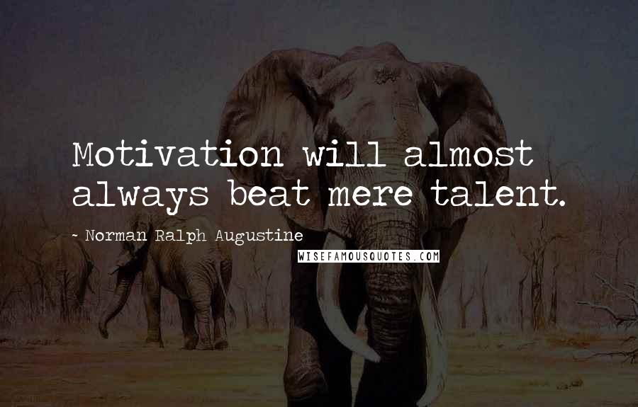 Norman Ralph Augustine Quotes: Motivation will almost always beat mere talent.