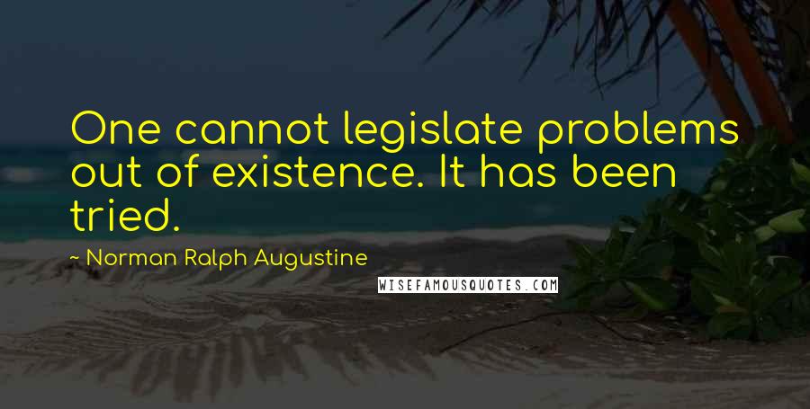 Norman Ralph Augustine Quotes: One cannot legislate problems out of existence. It has been tried.