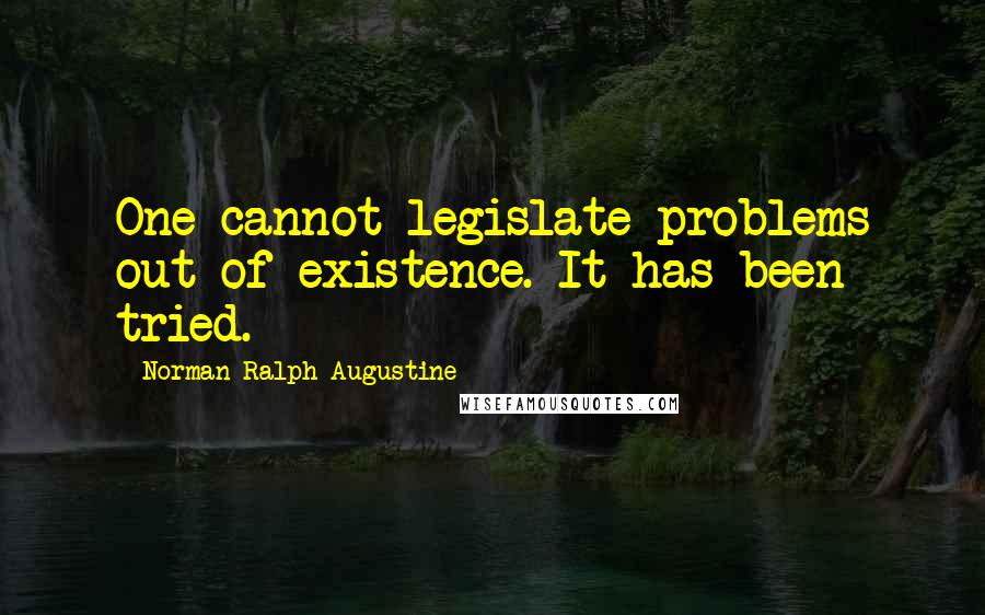 Norman Ralph Augustine Quotes: One cannot legislate problems out of existence. It has been tried.