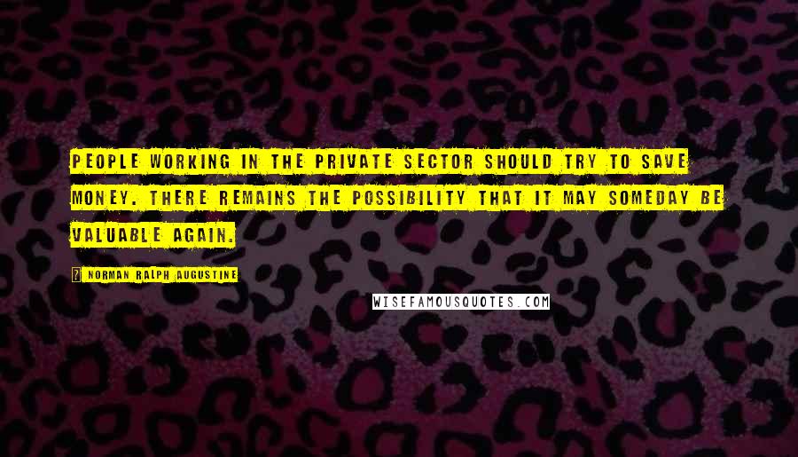 Norman Ralph Augustine Quotes: People working in the private sector should try to save money. There remains the possibility that it may someday be valuable again.