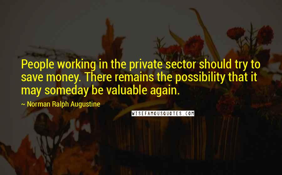 Norman Ralph Augustine Quotes: People working in the private sector should try to save money. There remains the possibility that it may someday be valuable again.