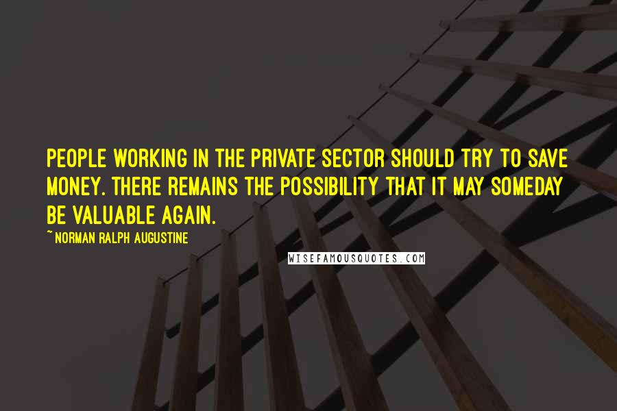 Norman Ralph Augustine Quotes: People working in the private sector should try to save money. There remains the possibility that it may someday be valuable again.