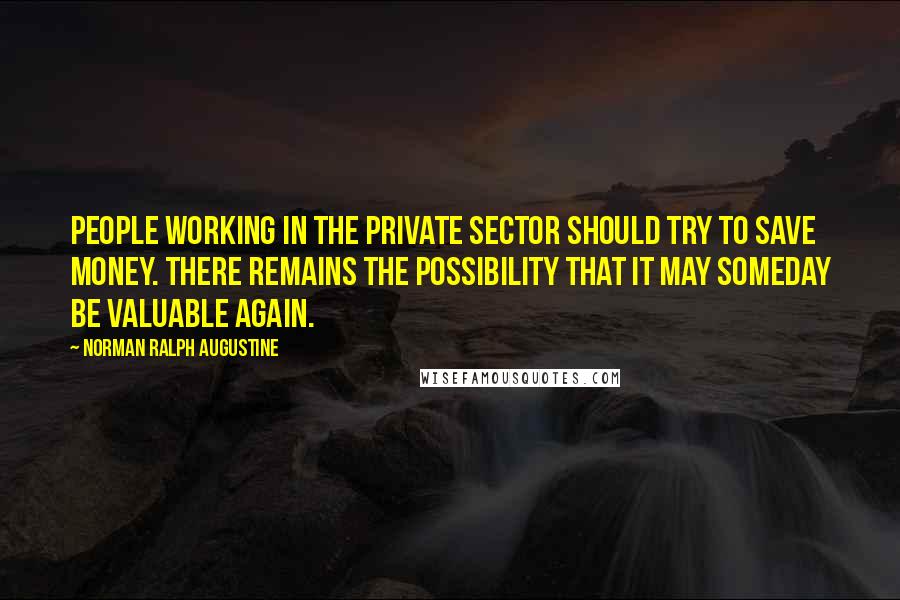 Norman Ralph Augustine Quotes: People working in the private sector should try to save money. There remains the possibility that it may someday be valuable again.