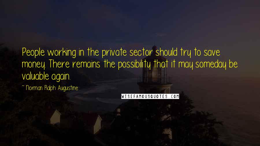 Norman Ralph Augustine Quotes: People working in the private sector should try to save money. There remains the possibility that it may someday be valuable again.