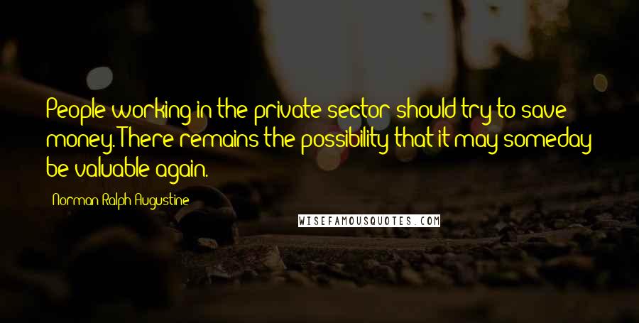 Norman Ralph Augustine Quotes: People working in the private sector should try to save money. There remains the possibility that it may someday be valuable again.