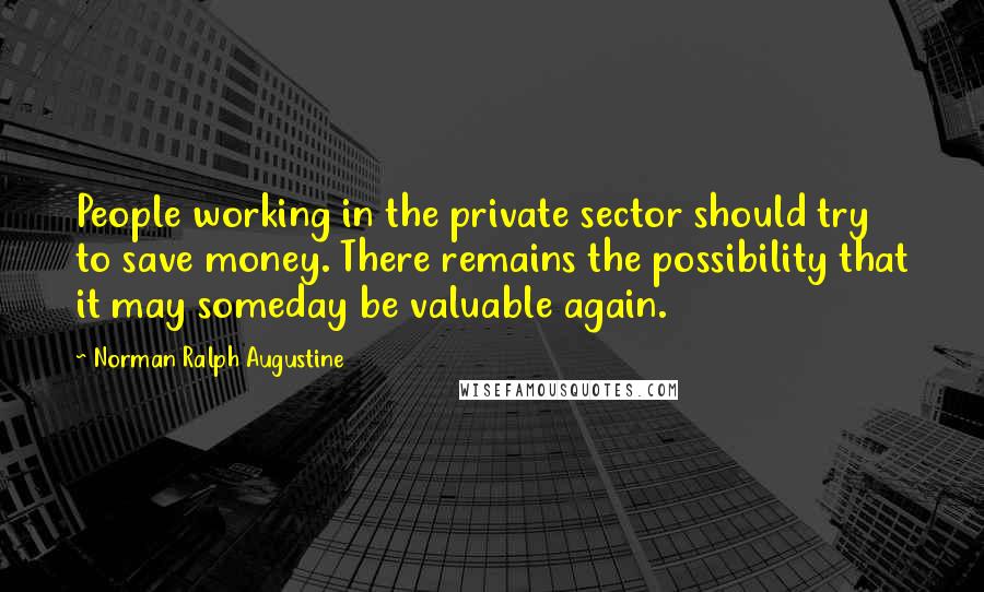 Norman Ralph Augustine Quotes: People working in the private sector should try to save money. There remains the possibility that it may someday be valuable again.