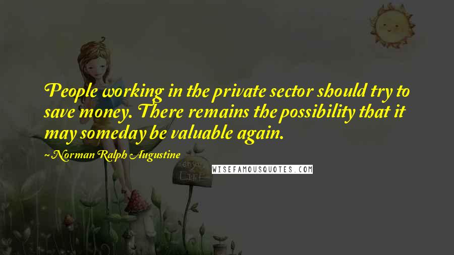 Norman Ralph Augustine Quotes: People working in the private sector should try to save money. There remains the possibility that it may someday be valuable again.