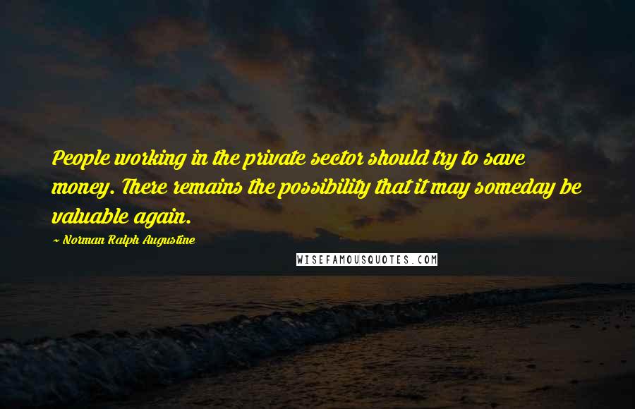 Norman Ralph Augustine Quotes: People working in the private sector should try to save money. There remains the possibility that it may someday be valuable again.