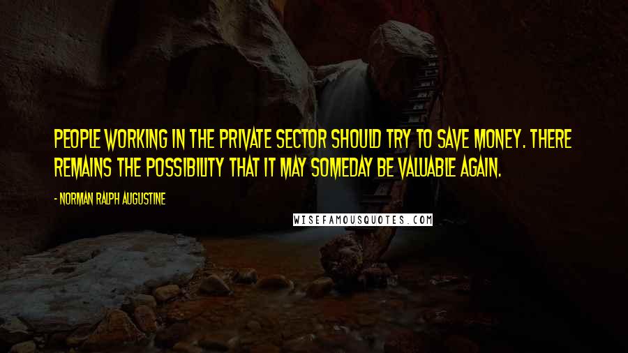 Norman Ralph Augustine Quotes: People working in the private sector should try to save money. There remains the possibility that it may someday be valuable again.