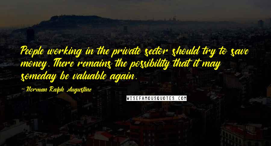 Norman Ralph Augustine Quotes: People working in the private sector should try to save money. There remains the possibility that it may someday be valuable again.